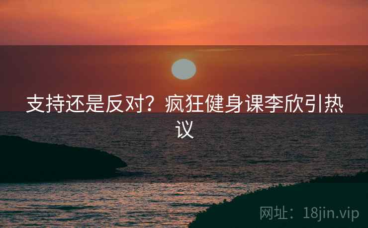 支持还是反对？疯狂健身课李欣引热议  第2张