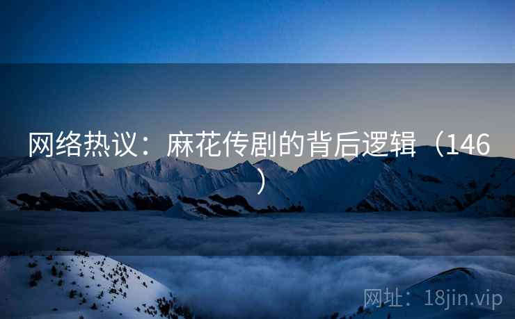 网络热议：麻花传剧的背后逻辑（146 ）