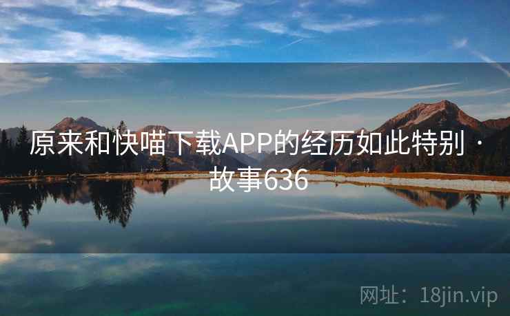 原来和快喵下载APP的经历如此特别 · 故事636