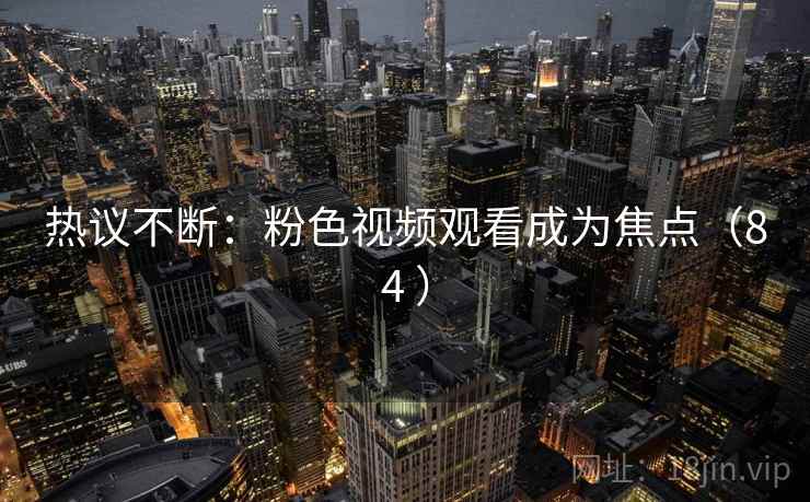 热议不断：粉色视频观看成为焦点（84 ）